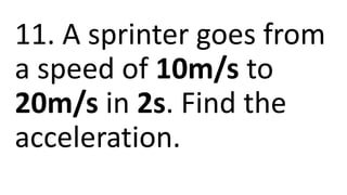 11. A sprinter goes from
a speed of 10m/s to
20m/s in 2s. Find the
acceleration.