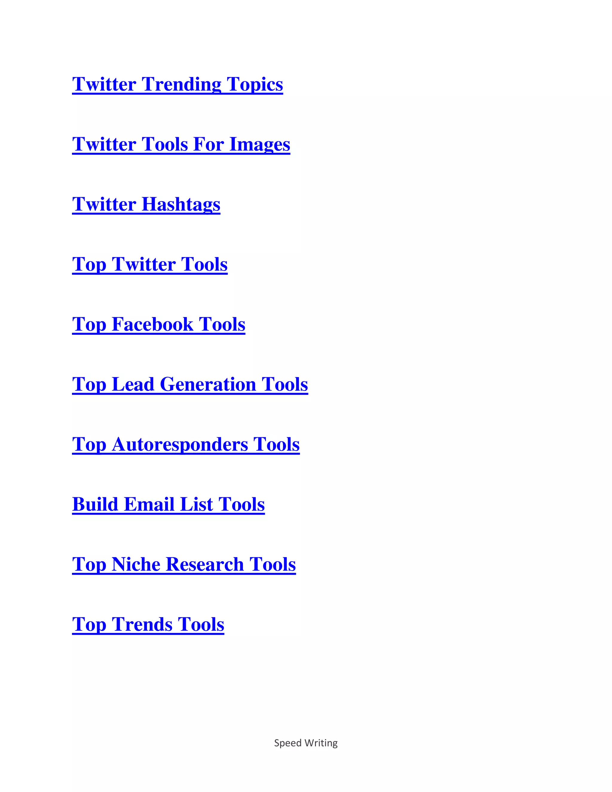 Speed Writing
Twitter Trending Topics
Twitter Tools For Images
Twitter Hashtags
Top Twitter Tools
Top Facebook Tools
Top Lead Generation Tools
Top Autoresponders Tools
Build Email List Tools
Top Niche Research Tools
Top Trends Tools
 