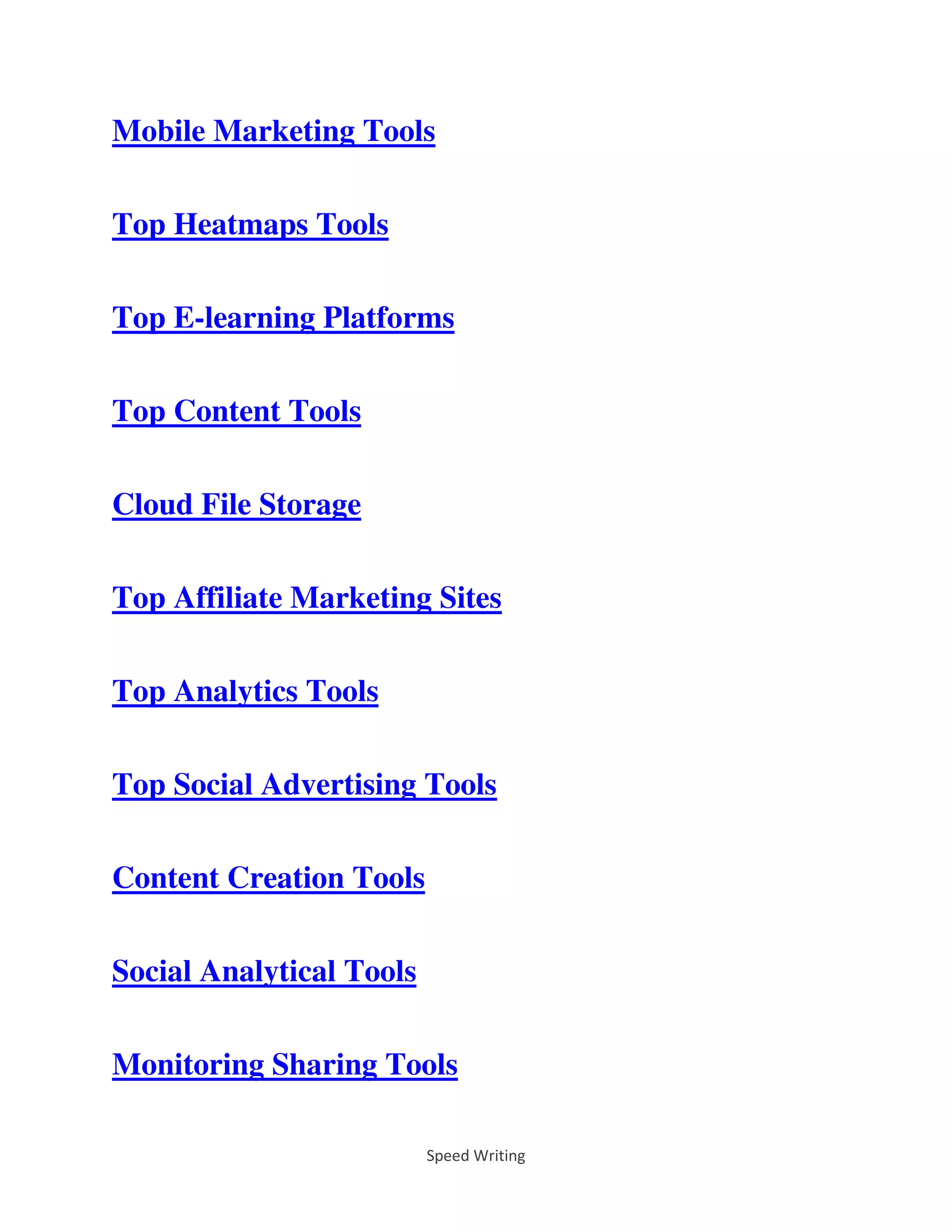 Speed Writing
Mobile Marketing Tools
Top Heatmaps Tools
Top E-learning Platforms
Top Content Tools
Cloud File Storage
Top Affiliate Marketing Sites
Top Analytics Tools
Top Social Advertising Tools
Content Creation Tools
Social Analytical Tools
Monitoring Sharing Tools
 