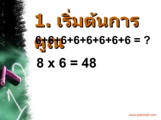 1.   เริ่มต้นการคูณ 6+6+6+6+6+6+6 + 6 = ? 8 x 6 = 48 