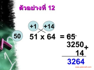 ตัวอย่างที่  12 51 x 64  = +1 +14 65 14 3264 + 50 3250 