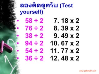 ลองคิดดูครับ   (Test yourself) 58  ÷  2   7. 18 x 2 76  ÷  2    8. 39 x 2 38  ÷  2    9. 49 x 2 94  ÷  2    10. 67 x 2 54  ÷  2   11. 77 x 2 36  ÷  2   12. 48 x 2 