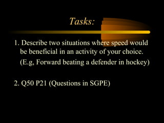 Tasks:
1. Describe two situations where speed would
be beneficial in an activity of your choice.
(E.g, Forward beating a defender in hockey)
2. Q50 P21 (Questions in SGPE)

 