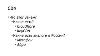CDN
•Что это? Зачем?
•Какие есть?
•Cloudflare
•KeyCDN
•Какие есть аналоги в России?
•Мегафон
•Айри
 