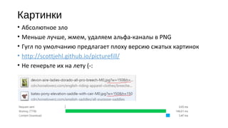 Картинки
• Абсолютное зло
• Меньше лучше, жмем, удаляем альфа‐каналы в PNG
• Гугл по умолчанию предлагает плоху версию сжатых картинок
• http://scottjehl.github.io/picturefill/
• Не генерьте их на лету (‐:
 