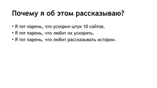 Почему я об этом рассказываю?
• Я тот парень, что ускорил штук 10 сайтов.
• Я тот парень, что любит их ускорять.
• Я тот парень, что любит рассказывать истории.
 