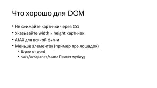 Что хорошо для DOM
• Не сжимайте картинки через CSS
• Указывайте width и height картинок
• AJAX для всякой фигни
• Меньше элементов (пример про лошадок)
• Шутки от word
• <a></a><span></span> Привет wysiwyg
 