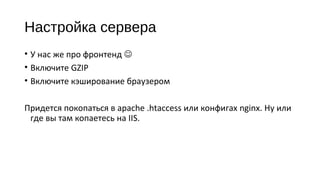 Настройка сервера
• У нас же про фронтенд 
• Включите GZIP
• Включите кэширование браузером
Придется покопаться в apache .htaccess или конфигах nginx. Ну или
где вы там копаетесь на IIS.
 