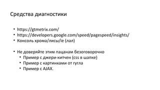 Средства диагностики
• https://gtmetrix.com/
• https://developers.google.com/speed/pagespeed/insights/
• Консоль хрома/лисы/ie (лал)
• Не доверяйте этим пацанам безоговорочно
• Пример с джери-китчен (css в шапке)
• Пример с картинками от гугла
• Пример с AJAX.
 