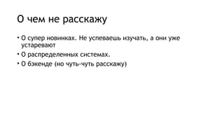 О чем не расскажу
• О супер новинках. Не успеваешь изучать, а они уже
устаревают
• О распределенных системах.
• О бэкенде (но чуть-чуть расскажу)
 