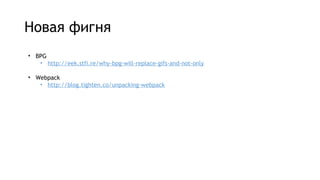 Новая фигня
• BPG
• http://eek.stfi.re/why-bpg-will-replace-gifs-and-not-only
• Webpack
• http://blog.tighten.co/unpacking-webpack
 