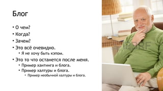 Блог
• О чем?
• Когда?
• Зачем?
• Это всё очевидно.
• Я не хочу быть кэпом.
• Это то что останется после меня.
• Пример хантинга и блога.
• Пример халтуры и блога.
• Пример необычной халтуры и блога.
 