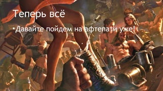 Теперь всё
•Давайте пойдем на афтепати уже!
 
