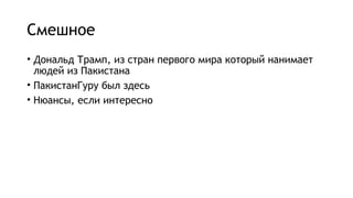 Смешное
• Дональд Трамп, из стран первого мира который нанимает
людей из Пакистана
• ПакистанГуру был здесь
• Нюансы, если интересно
 