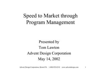 Speed to Market through
      Program Management


                Presented by
                Tom Lawton
          Advent Design Corporation
               May 14, 2002
Advent Design Corporation, Bristol PA   1-800-959-0310   www.adventdesign.com   1
 