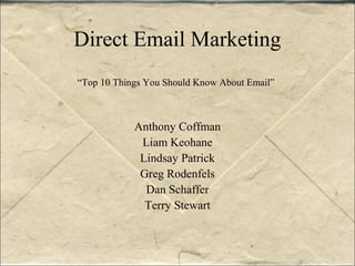 Direct Email Marketing
Anthony Coffman
Liam Keohane
Lindsay Patrick
Greg Rodenfels
Dan Schaffer
Terry Stewart
“Top 10 Things You Should Know About Email”
 