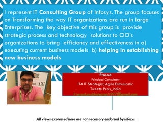 I represent IT Consulting Group of Infosys. The group focuses
on Transforming the way IT organizations are run in large
En...