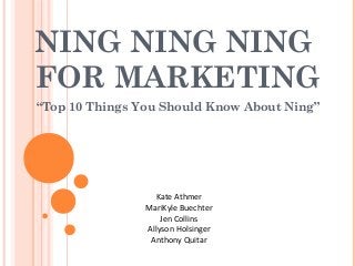 NING NING NING
FOR MARKETING
“Top 10 Things You Should Know About Ning”
Kate Athmer
MariKyle Buechter
Jen Collins
Allyson Holsinger
Anthony Quitar
 