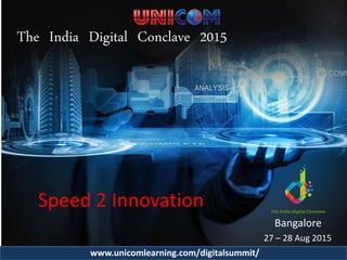 The India Digital Conclave 2015
Bangalore
27 – 28 Aug 2015
www.unicomlearning.com/digitalsummit/
Speed 2 Innovation
 