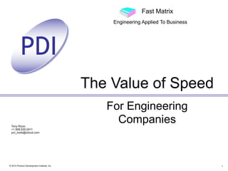 PDI
Tony Rizzo
+1.908.930.0411
pm_tools@icloud.com
Fast Matrix
Engineering Applied To Business
© 2014 Product Development Institute, Inc.
For Engineering
Companies
The Value of Speed
1
 