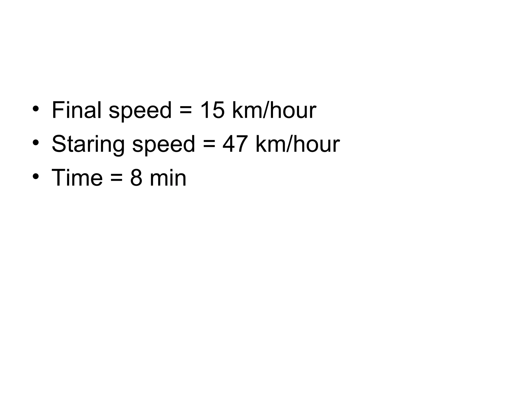 Final speed = 15 km/hour Staring speed = 47 km/hour Time = 8 min  