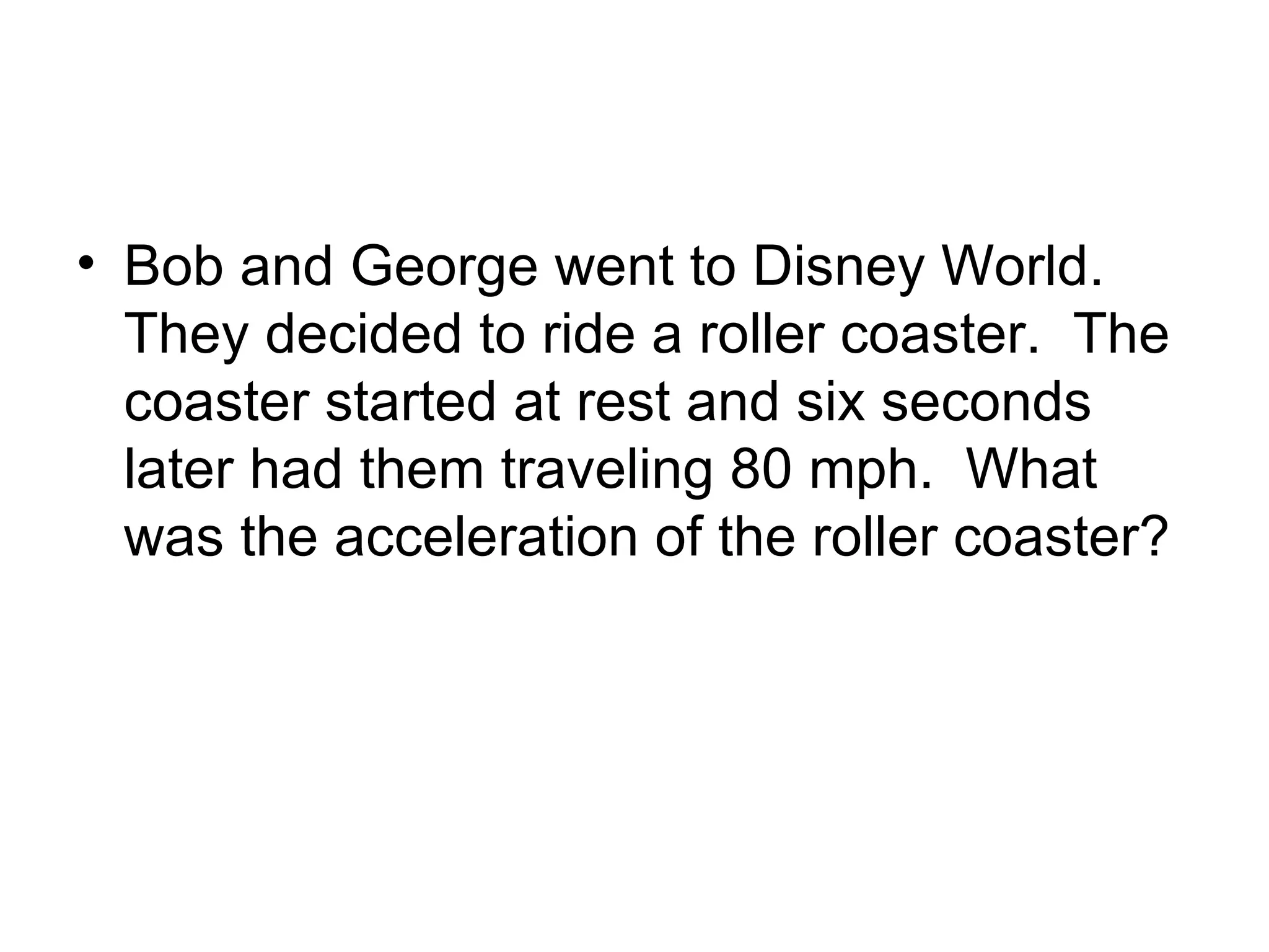 Bob and George went to Disney World.  They decided to ride a roller coaster.  The coaster started at rest and six seconds later had them traveling 80 mph.  What was the acceleration of the roller coaster? 