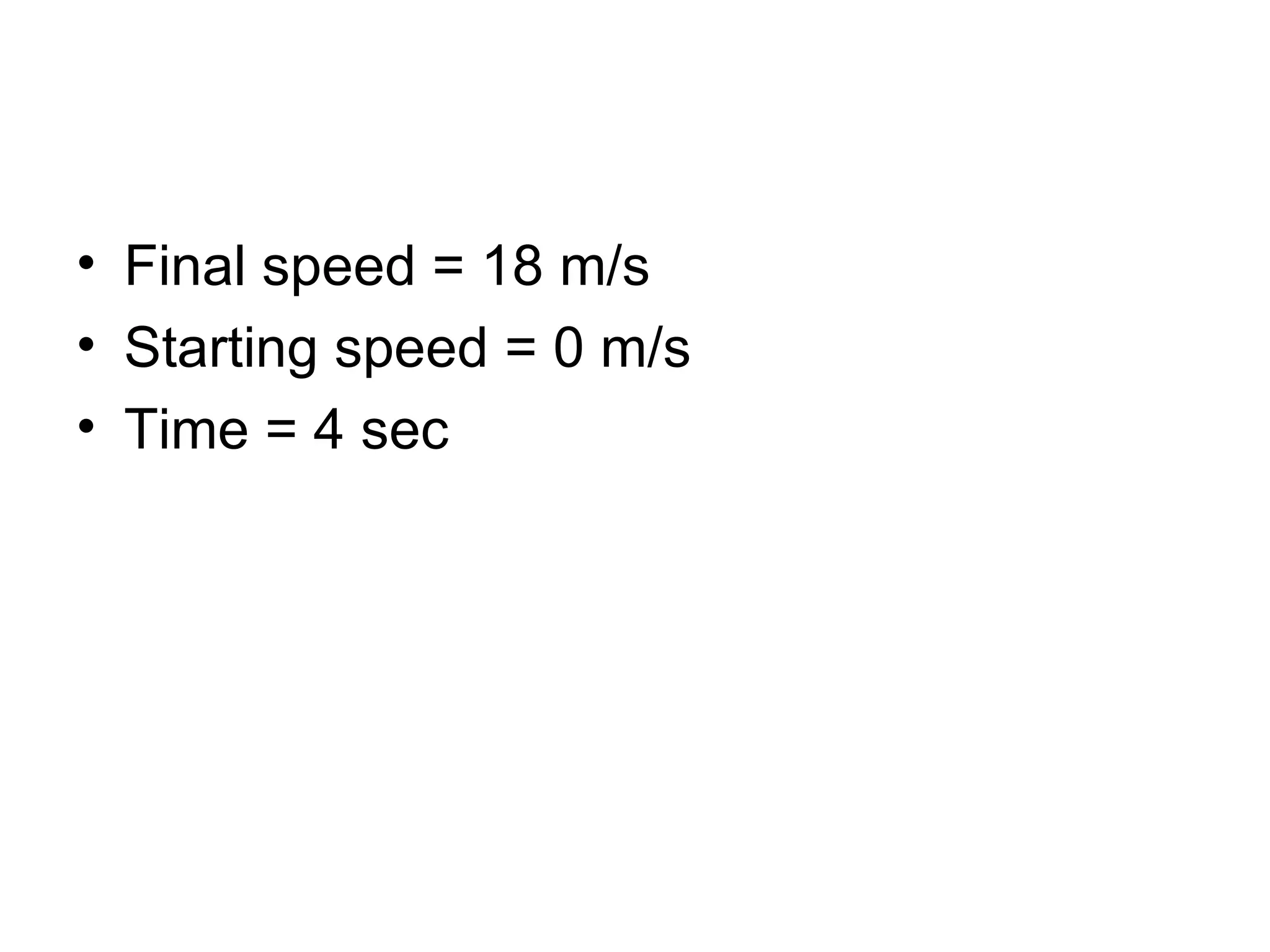 Final speed = 18 m/s Starting speed = 0 m/s Time = 4 sec  