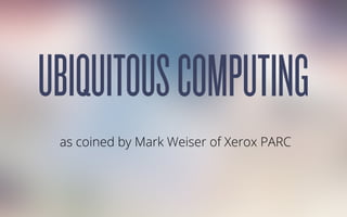 as coined by Mark Weiser of Xerox PARC
UBIQUITOUSCOMPUTING
 