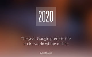 2020
The year Google predicts the
entire world will be online.
source: CNN
 