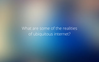 What are some of the realities
of ubiquitous internet?
 