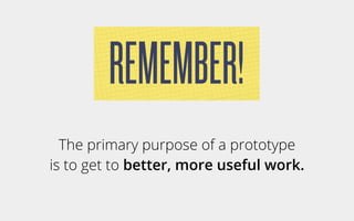 The primary purpose of a prototype
is to get to better, more useful work.
REMEMBER!
 