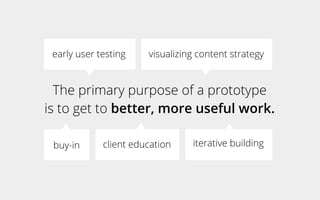 The primary purpose of a prototype
is to get to better, more useful work.
client educationbuy-in iterative building
early user testing visualizing content strategy
 
