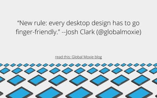 “New rule: every desktop design has to go
ﬁnger-friendly.” --Josh Clark (@globalmoxie)
read this: Global Moxie blog
 