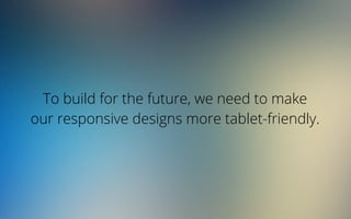 To build for the future, we need to make
our responsive designs more tablet-friendly.
 