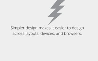 Simpler design makes it easier to design
across layouts, devices, and browsers.
 