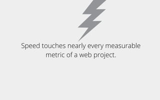 Speed touches nearly every measurable
metric of a web project.
 