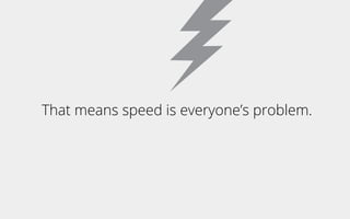 That means speed is everyone’s problem.
 