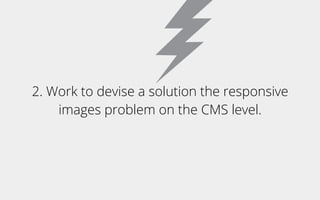 2. Work to devise a solution the responsive
images problem on the CMS level.
 