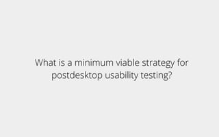 What is a minimum viable strategy for
postdesktop usability testing?
 