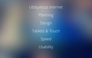 Ubiquitous internet
Planning
Design
Tablets & Touch
Speed
Usability
 