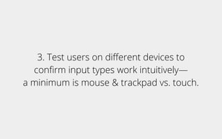 3. Test users on diﬀerent devices to
conﬁrm input types work intuitively—
a minimum is mouse & trackpad vs. touch.
 