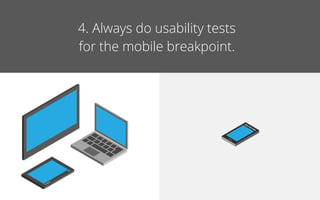 4. Always do usability tests
for the mobile breakpoint.
 