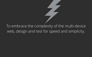 To embrace the complexity of the multi-device
web, design and test for speed and simplicity.
 