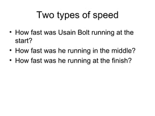 Two types of speed How fast was Usain Bolt running at the start? How fast was he running in the middle? How fast was he running at the finish? 