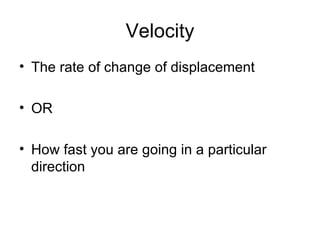 Velocity The rate of change of displacement OR How fast you are going in a particular direction 