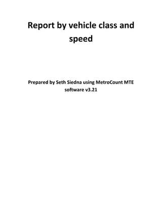 Report by vehicle class and
          speed



Prepared by Seth Siedna using MetroCount MTE
                software v3.21
 