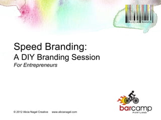 Speed Branding:
A DIY Branding Session
For Entrepreneurs




© 2012 Alicia Nagel Creative   www.alicianagel.com
 