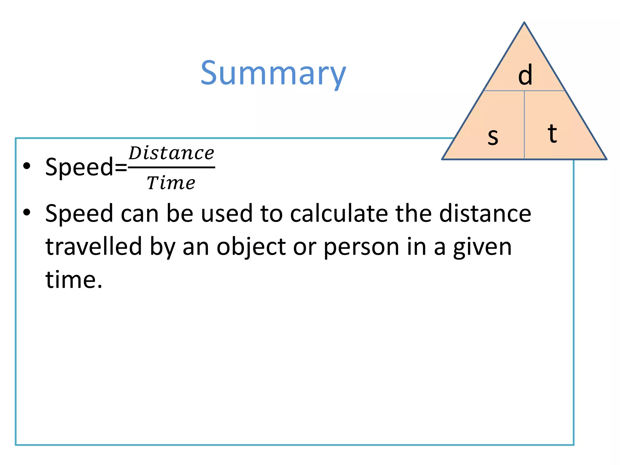 Summary
• Speed=
𝐷𝑖𝑠𝑡𝑎𝑛𝑐𝑒
𝑇𝑖𝑚𝑒
• Speed can be used to calculate the distance
travelled by an object or person in a given
time.
d
s t
 