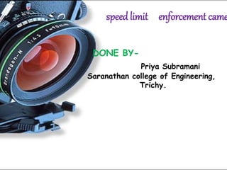 speed limit enforcement came
DONE BY-
Priya Subramani
Saranathan college of Engineering,
Trichy.
 