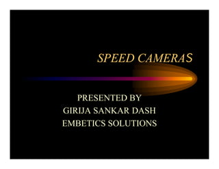 SPEED CAMERAS
PRESENTED BY
GIRIJA SANKAR DASH
EMBETICS SOLUTIONS
 